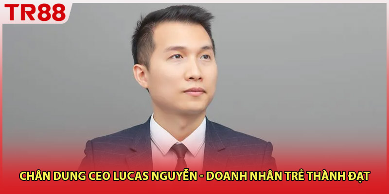 Chân dung CEO Lucas Nguyễn - Doanh nhân trẻ thành đạt